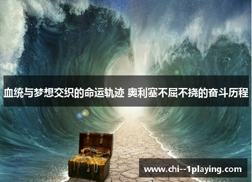 血统与梦想交织的命运轨迹 奥利塞不屈不挠的奋斗历程 血统与梦想交织的命运轨迹 奥利塞不屈不挠的奋斗历程