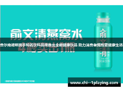费尔南德斯携手知名饮料品牌推出全新健康饮品 助力消费者拥抱更健康生活 费尔南德斯携手知名饮料品牌推出全新健康饮品 助力消费者拥抱更健康生活