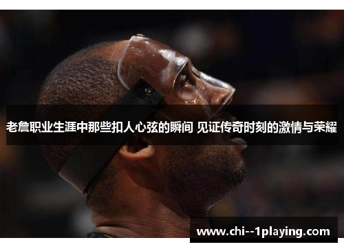 老詹职业生涯中那些扣人心弦的瞬间 见证传奇时刻的激情与荣耀 老詹职业生涯中那些扣人心弦的瞬间 见证传奇时刻的激情与荣耀