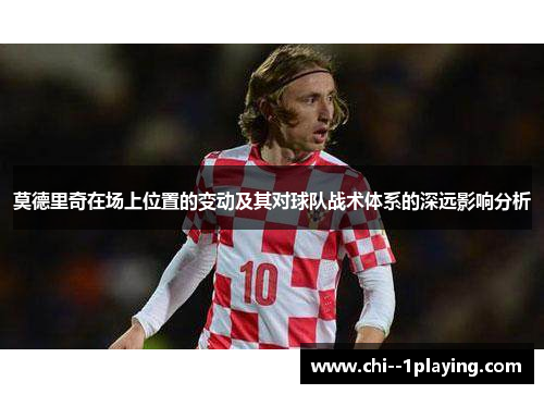 莫德里奇在场上位置的变动及其对球队战术体系的深远影响分析