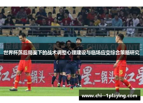世界杯落后局面下的战术调整心理建设与临场应变综合策略研究 世界杯落后局面下的战术调整心理建设与临场应变综合策略研究