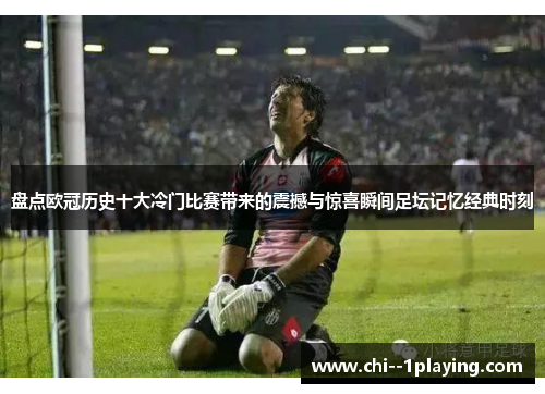 盘点欧冠历史十大冷门比赛带来的震撼与惊喜瞬间足坛记忆经典时刻