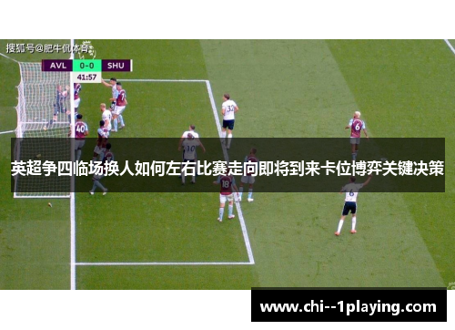 英超争四临场换人如何左右比赛走向即将到来卡位博弈关键决策