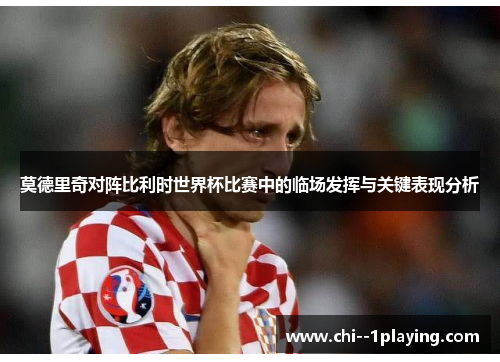莫德里奇对阵比利时世界杯比赛中的临场发挥与关键表现分析 莫德里奇对阵比利时世界杯比赛中的临场发挥与关键表现分析