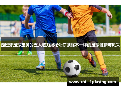 西班牙足球宝贝的五大魅力揭秘让你领略不一样的足球激情与风采 西班牙足球宝贝的五大魅力揭秘让你领略不一样的足球激情与风采