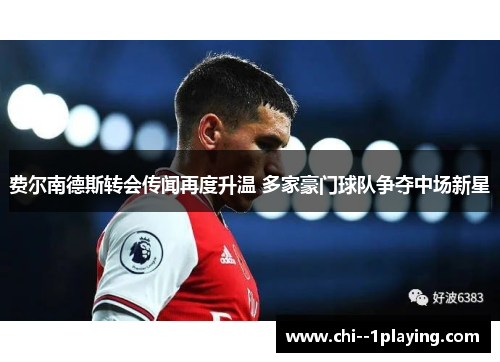 费尔南德斯转会传闻再度升温 多家豪门球队争夺中场新星 费尔南德斯转会传闻再度升温 多家豪门球队争夺中场新星