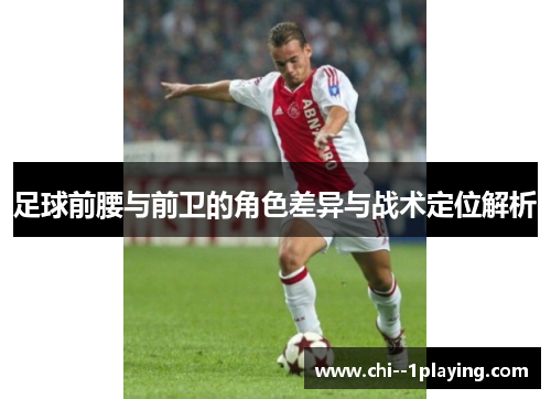 足球前腰与前卫的角色差异与战术定位解析 足球前腰与前卫的角色差异与战术定位解析