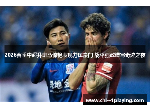 2026赛季中超升班马惊艳表现力压豪门 战平强敌谱写奇迹之夜