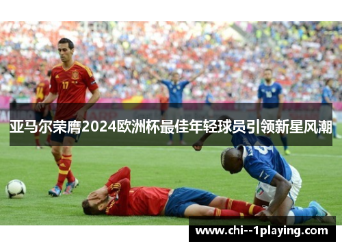 亚马尔荣膺2024欧洲杯最佳年轻球员引领新星风潮 亚马尔荣膺2024欧洲杯最佳年轻球员引领新星风潮
