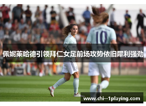 佩妮莱哈德引领拜仁女足前场攻势依旧犀利强劲