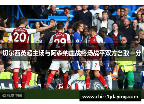 切尔西英超主场与阿森纳鏖战终场战平双方各取一分