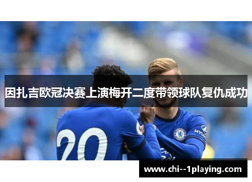 因扎吉欧冠决赛上演梅开二度带领球队复仇成功