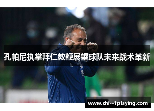 孔帕尼执掌拜仁教鞭展望球队未来战术革新 孔帕尼执掌拜仁教鞭展望球队未来战术革新