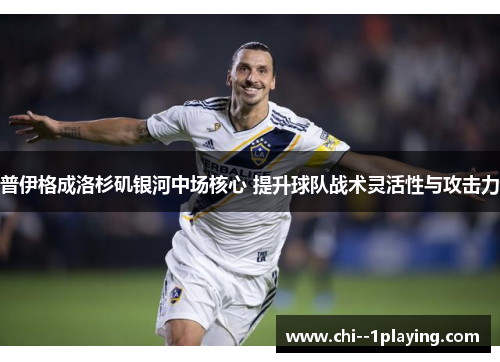普伊格成洛杉矶银河中场核心 提升球队战术灵活性与攻击力 普伊格成洛杉矶银河中场核心 提升球队战术灵活性与攻击力