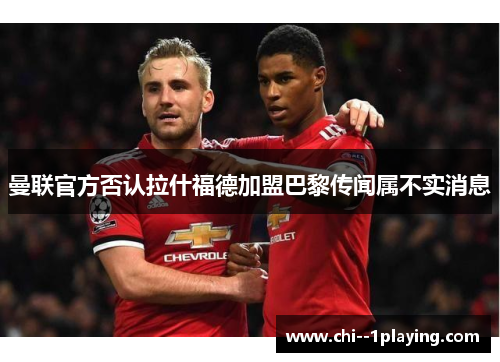 曼联官方否认拉什福德加盟巴黎传闻属不实消息 曼联官方否认拉什福德加盟巴黎传闻属不实消息