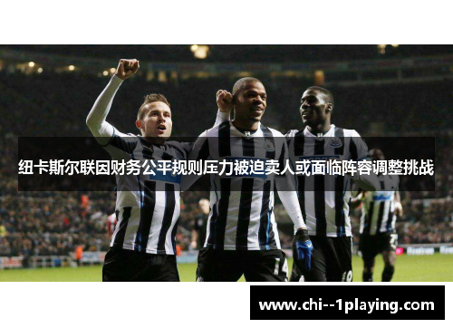 纽卡斯尔联因财务公平规则压力被迫卖人或面临阵容调整挑战 纽卡斯尔联因财务公平规则压力被迫卖人或面临阵容调整挑战