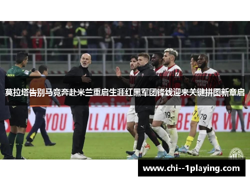 莫拉塔告别马竞奔赴米兰重启生涯红黑军团锋线迎来关键拼图新章启