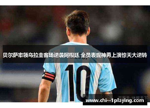 贝尔萨率领乌拉圭客场逆袭阿根廷 全员表现神勇上演惊天大逆转 贝尔萨率领乌拉圭客场逆袭阿根廷 全员表现神勇上演惊天大逆转