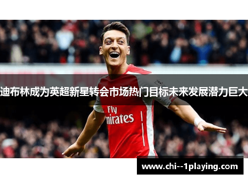 迪布林成为英超新星转会市场热门目标未来发展潜力巨大