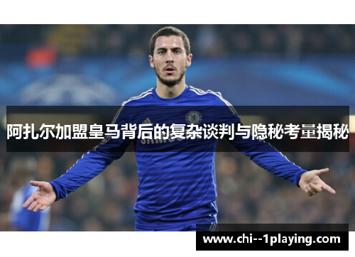 阿扎尔加盟皇马背后的复杂谈判与隐秘考量揭秘