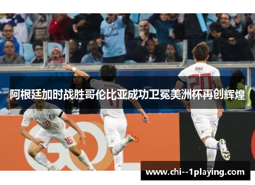 阿根廷加时战胜哥伦比亚成功卫冕美洲杯再创辉煌