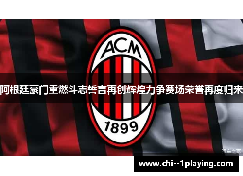 阿根廷豪门重燃斗志誓言再创辉煌力争赛场荣誉再度归来