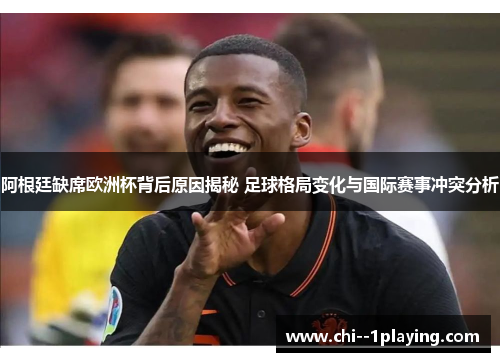 阿根廷缺席欧洲杯背后原因揭秘 足球格局变化与国际赛事冲突分析