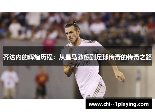 齐达内的辉煌历程：从皇马教练到足球传奇的传奇之路