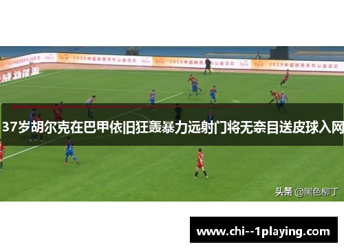 37岁胡尔克在巴甲依旧狂轰暴力远射门将无奈目送皮球入网