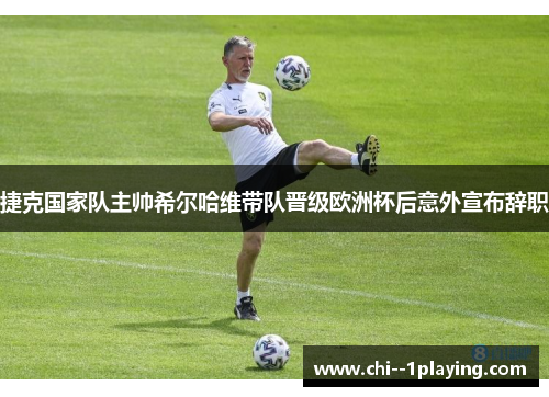 捷克国家队主帅希尔哈维带队晋级欧洲杯后意外宣布辞职