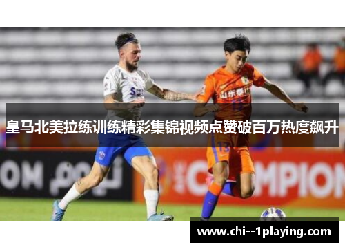 皇马北美拉练训练精彩集锦视频点赞破百万热度飙升