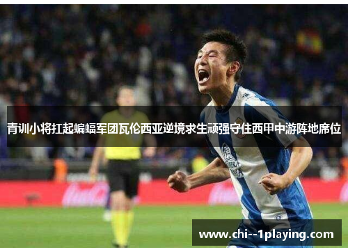 青训小将扛起蝙蝠军团瓦伦西亚逆境求生顽强守住西甲中游阵地席位