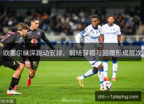 欧塞尔纵深跑动安排，前场穿插与回撤形成层次