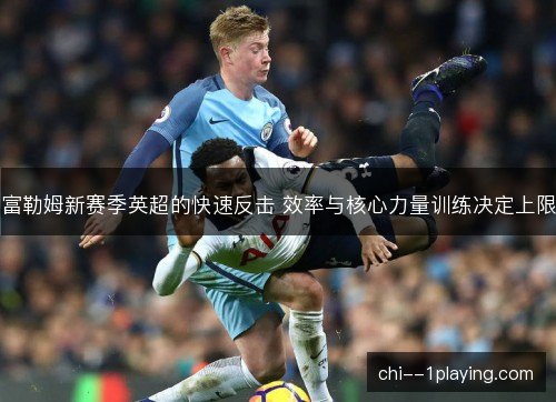 富勒姆新赛季英超的快速反击 效率与核心力量训练决定上限 富勒姆新赛季英超的快速反击 效率与核心力量训练决定上限