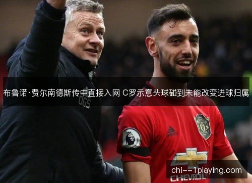 布鲁诺·费尔南德斯传中直接入网 C罗示意头球碰到未能改变进球归属 布鲁诺·费尔南德斯传中直接入网 C罗示意头球碰到未能改变进球归属